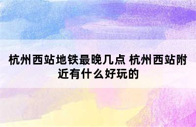 杭州西站地铁最晚几点 杭州西站附近有什么好玩的